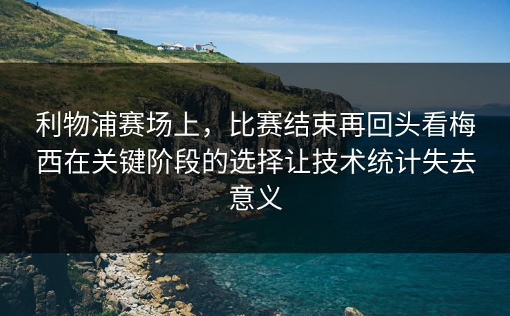 利物浦赛场上，比赛结束再回头看梅西在关键阶段的选择让技术统计失去意义