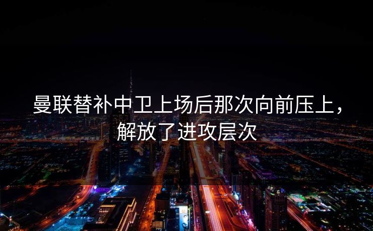 曼联替补中卫上场后那次向前压上，解放了进攻层次
