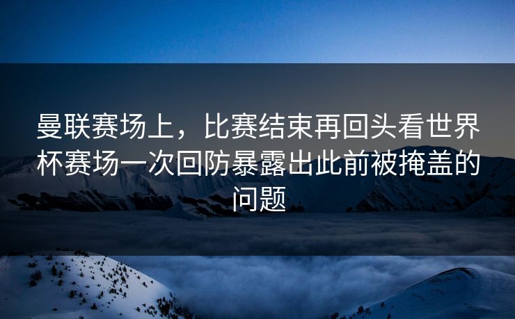 曼联赛场上，比赛结束再回头看世界杯赛场一次回防暴露出此前被掩盖的问题