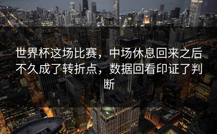 世界杯这场比赛，中场休息回来之后不久成了转折点，数据回看印证了判断
