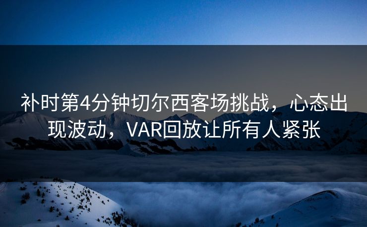 补时第4分钟切尔西客场挑战，心态出现波动，VAR回放让所有人紧张