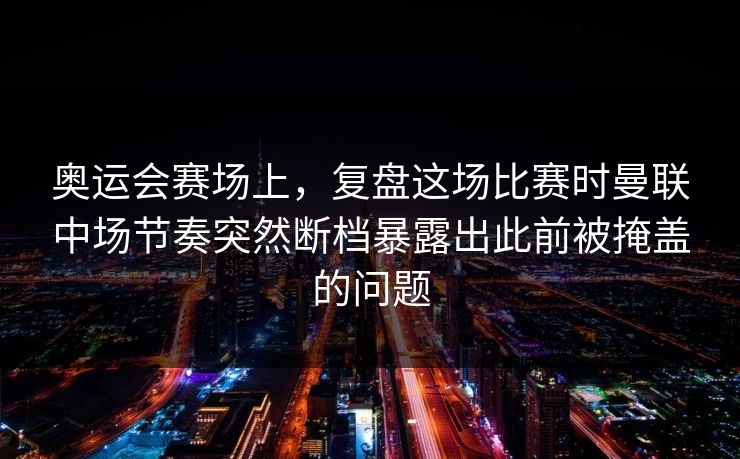 奥运会赛场上，复盘这场比赛时曼联中场节奏突然断档暴露出此前被掩盖的问题