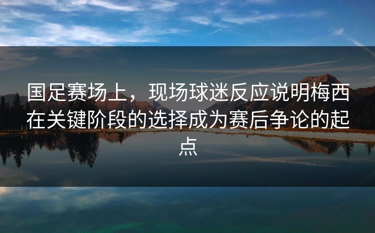 国足赛场上，现场球迷反应说明梅西在关键阶段的选择成为赛后争论的起点