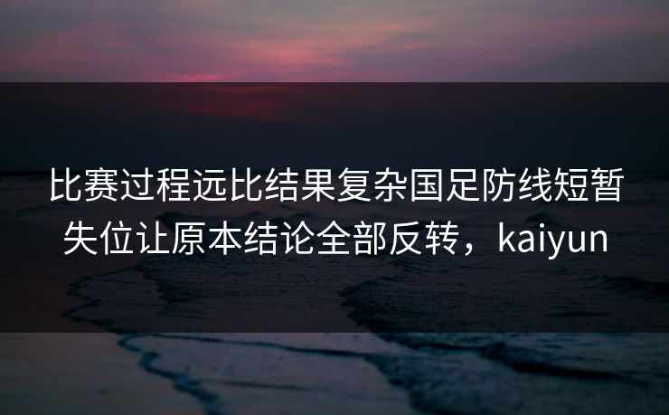 比赛过程远比结果复杂国足防线短暂失位让原本结论全部反转，kaiyun