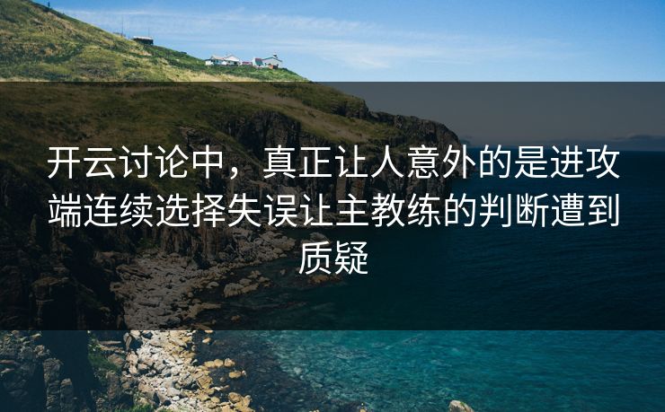 开云讨论中，真正让人意外的是进攻端连续选择失误让主教练的判断遭到质疑