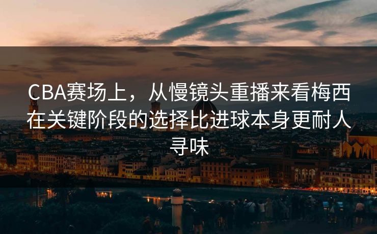 CBA赛场上，从慢镜头重播来看梅西在关键阶段的选择比进球本身更耐人寻味