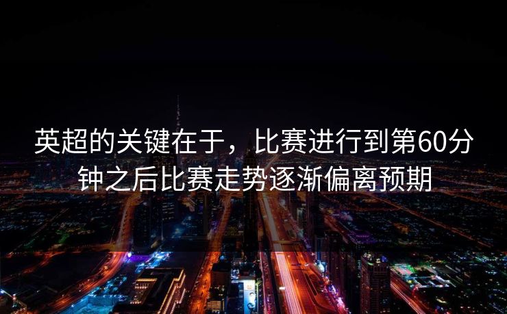 英超的关键在于，比赛进行到第60分钟之后比赛走势逐渐偏离预期