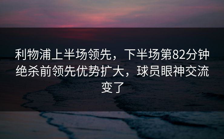 利物浦上半场领先，下半场第82分钟绝杀前领先优势扩大，球员眼神交流变了