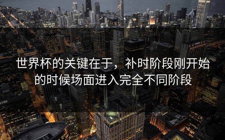 世界杯的关键在于，补时阶段刚开始的时候场面进入完全不同阶段