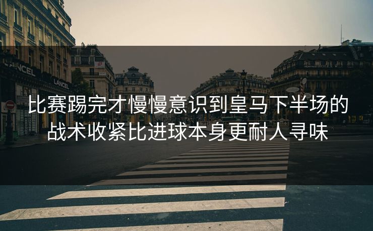 比赛踢完才慢慢意识到皇马下半场的战术收紧比进球本身更耐人寻味 比赛踢完才慢慢意识到皇马下半场的战术收紧比进球本身更耐人寻味