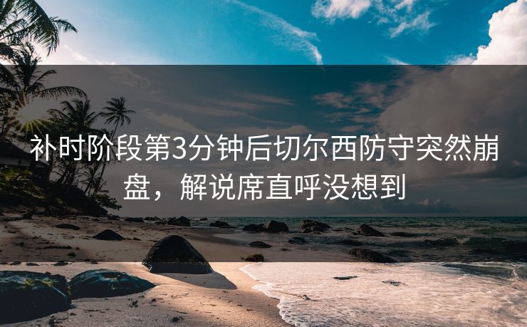 补时阶段第3分钟后切尔西防守突然崩盘，解说席直呼没想到
