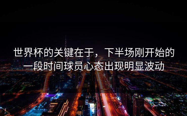 世界杯的关键在于，下半场刚开始的一段时间球员心态出现明显波动