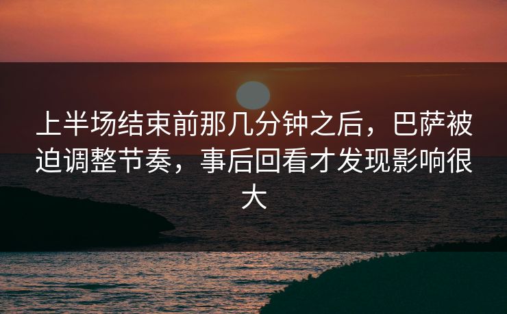 上半场结束前那几分钟之后，巴萨被迫调整节奏，事后回看才发现影响很大