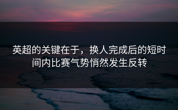 英超的关键在于，换人完成后的短时间内比赛气势悄然发生反转