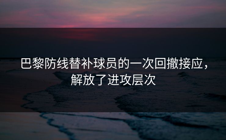 巴黎防线替补球员的一次回撤接应，解放了进攻层次