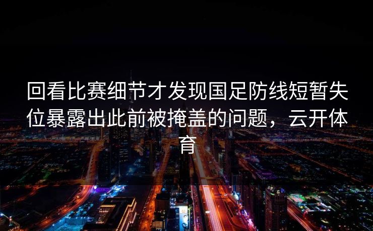 回看比赛细节才发现国足防线短暂失位暴露出此前被掩盖的问题，云开体育