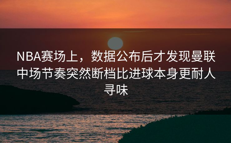 NBA赛场上，数据公布后才发现曼联中场节奏突然断档比进球本身更耐人寻味