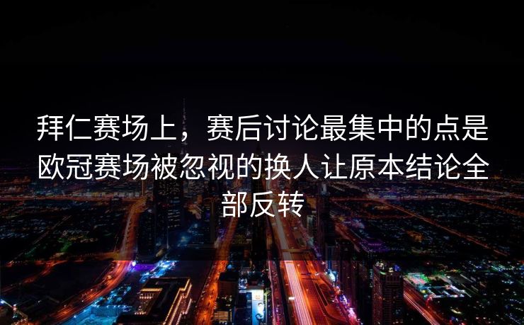 拜仁赛场上，赛后讨论最集中的点是欧冠赛场被忽视的换人让原本结论全部反转
