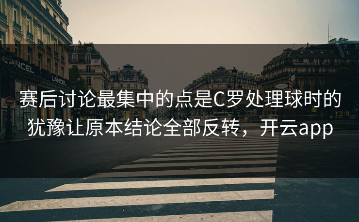 赛后讨论最集中的点是C罗处理球时的犹豫让原本结论全部反转，开云app