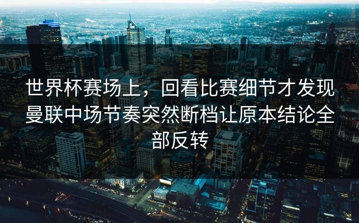 世界杯赛场上，回看比赛细节才发现曼联中场节奏突然断档让原本结论全部反转