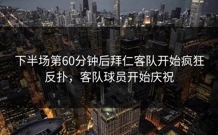 下半场第60分钟后拜仁客队开始疯狂反扑，客队球员开始庆祝