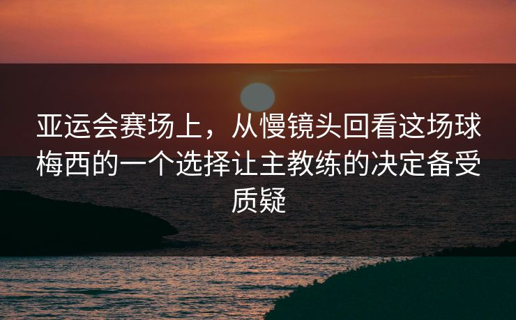 亚运会赛场上,从慢镜头回看这场球梅西的一个选择让主教练的决定备受质疑 亚运会赛场上,从慢镜头回看这场球梅西的一个选择让主教练的决定备受质疑