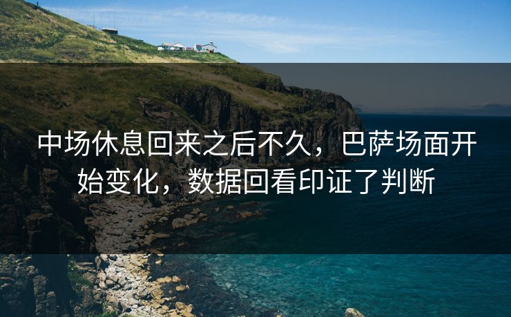 中场休息回来之后不久,巴萨场面开始变化,数据回看印证了判断 中场休息回来之后不久,巴萨场面开始变化,数据回看印证了判断
