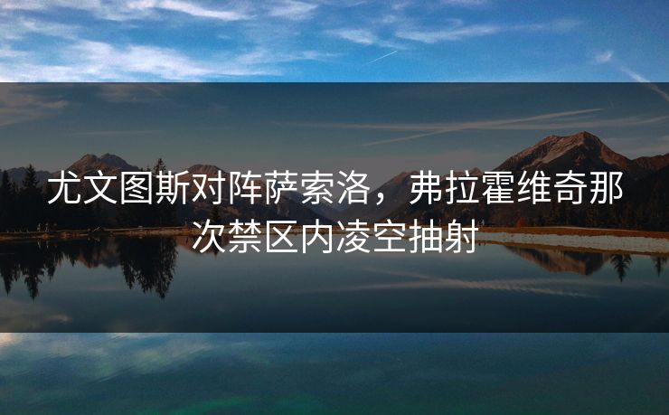 尤文图斯对阵萨索洛，弗拉霍维奇那次禁区内凌空抽射