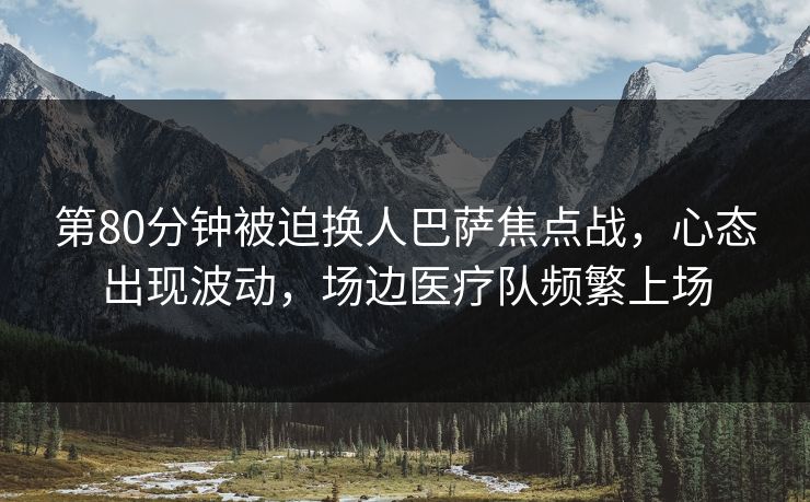 第80分钟被迫换人巴萨焦点战，心态出现波动，场边医疗队频繁上场