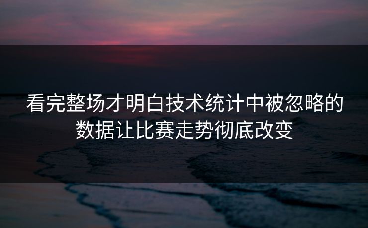 看完整场才明白技术统计中被忽略的数据让比赛走势彻底改变