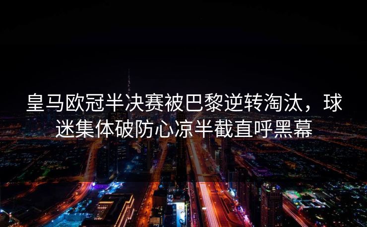 皇马欧冠半决赛被巴黎逆转淘汰，球迷集体破防心凉半截直呼黑幕