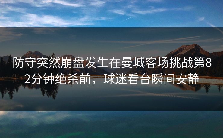 防守突然崩盘发生在曼城客场挑战第82分钟绝杀前，球迷看台瞬间安静