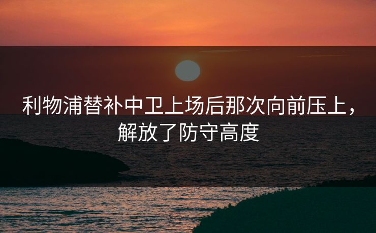 利物浦替补中卫上场后那次向前压上,解放了防守高度 利物浦替补中卫上场后那次向前压上,解放了防守高度