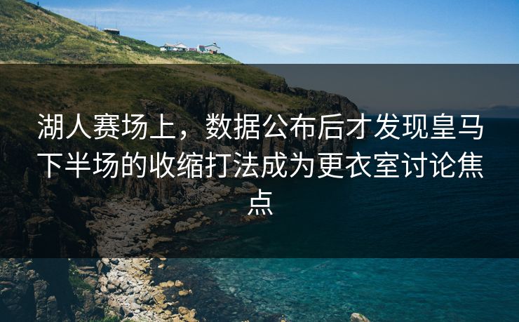 湖人赛场上,数据公布后才发现皇马下半场的收缩打法成为更衣室讨论焦点 湖人赛场上,数据公布后才发现皇马下半场的收缩打法成为更衣室讨论焦点