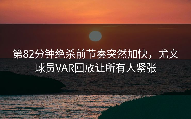 第82分钟绝杀前节奏突然加快,尤文球员VAR回放让所有人紧张 第82分钟绝杀前节奏突然加快,尤文球员VAR回放让所有人紧张