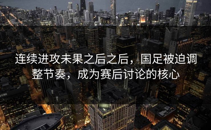 连续进攻未果之后之后，国足被迫调整节奏，成为赛后讨论的核心