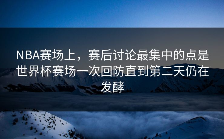 NBA赛场上，赛后讨论最集中的点是世界杯赛场一次回防直到第二天仍在发酵