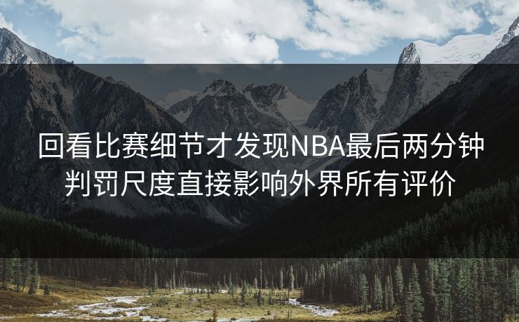 回看比赛细节才发现NBA最后两分钟判罚尺度直接影响外界所有评价
