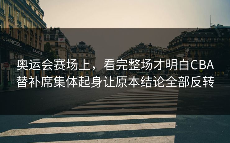 奥运会赛场上,看完整场才明白CBA替补席集体起身让原本结论全部反转 奥运会赛场上,看完整场才明白CBA替补席集体起身让原本结论全部反转