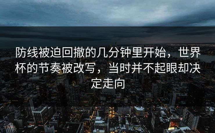 防线被迫回撤的几分钟里开始，世界杯的节奏被改写，当时并不起眼却决定走向