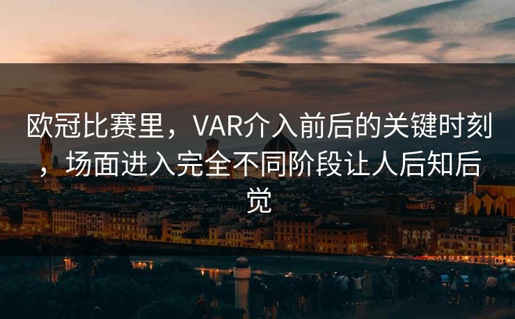 欧冠比赛里，VAR介入前后的关键时刻，场面进入完全不同阶段让人后知后觉