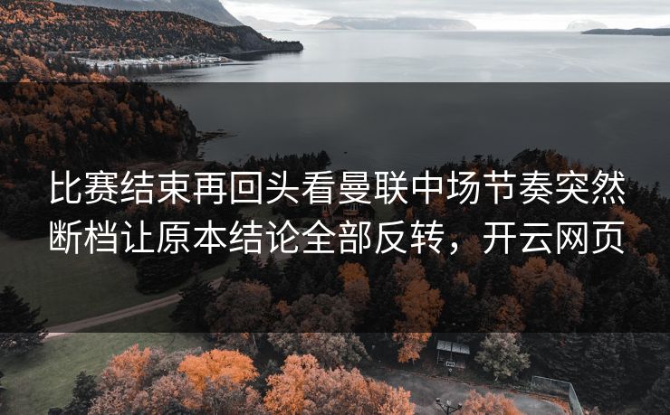 比赛结束再回头看曼联中场节奏突然断档让原本结论全部反转，开云网页