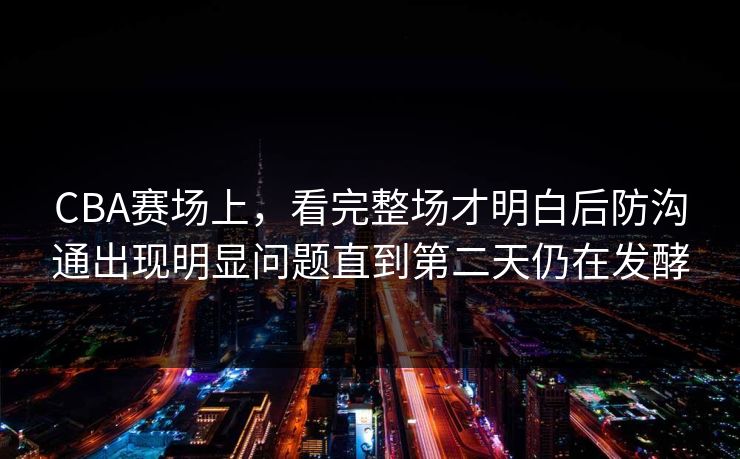 CBA赛场上，看完整场才明白后防沟通出现明显问题直到第二天仍在发酵