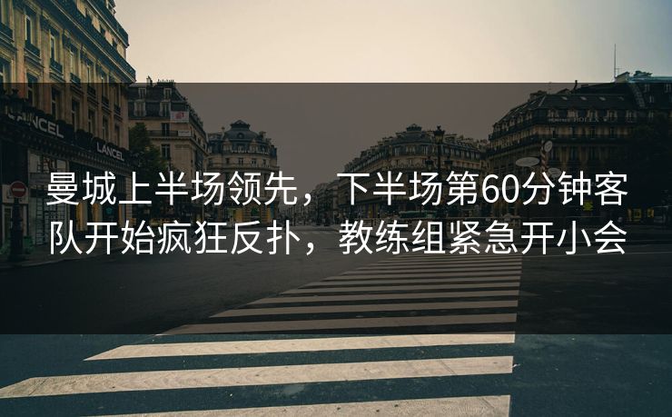 曼城上半场领先，下半场第60分钟客队开始疯狂反扑，教练组紧急开小会