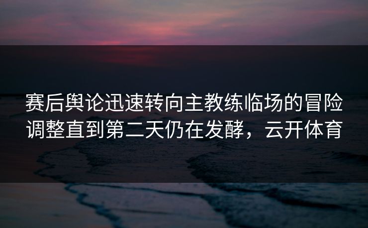 赛后舆论迅速转向主教练临场的冒险调整直到第二天仍在发酵，云开体育