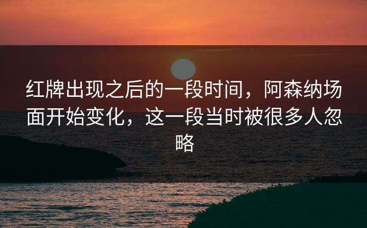 红牌出现之后的一段时间，阿森纳场面开始变化，这一段当时被很多人忽略