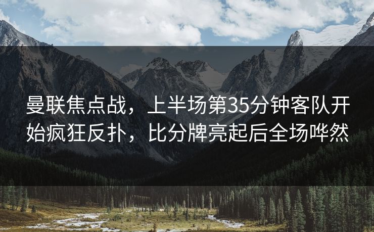 曼联焦点战，上半场第35分钟客队开始疯狂反扑，比分牌亮起后全场哗然