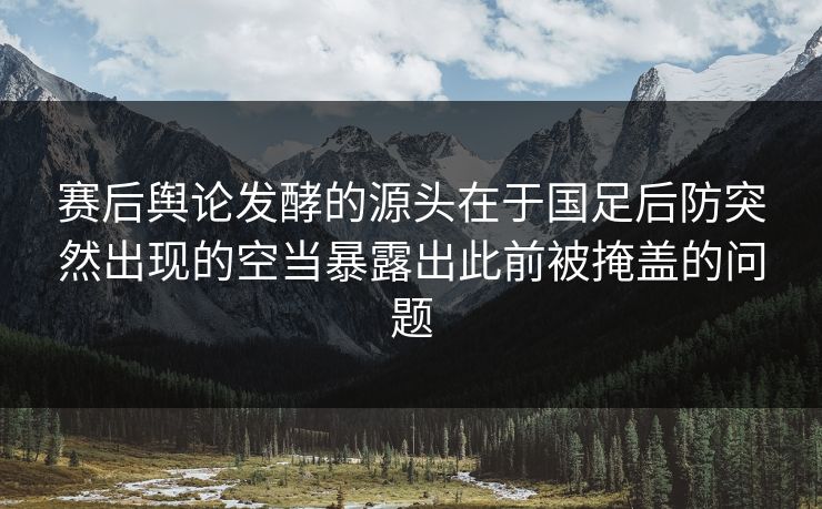 赛后舆论发酵的源头在于国足后防突然出现的空当暴露出此前被掩盖的问题