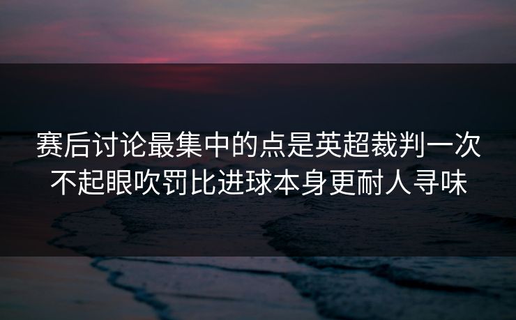 赛后讨论最集中的点是英超裁判一次不起眼吹罚比进球本身更耐人寻味 赛后讨论最集中的点是英超裁判一次不起眼吹罚比进球本身更耐人寻味