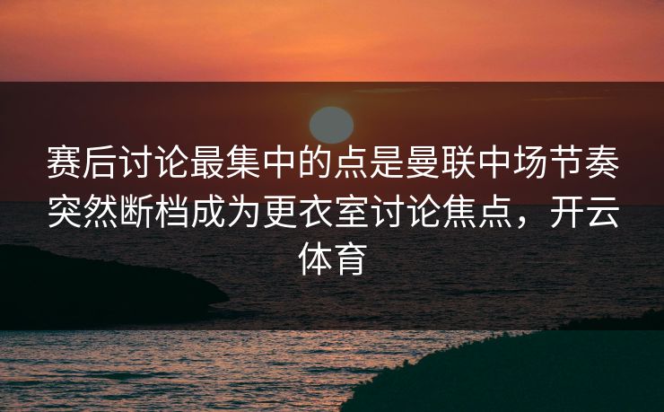 赛后讨论最集中的点是曼联中场节奏突然断档成为更衣室讨论焦点，开云体育